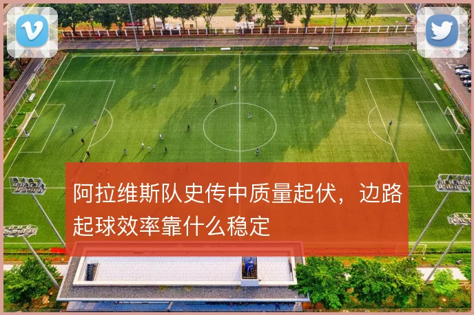 阿拉维斯队史传中质量起伏，边路起球效率靠什么稳定