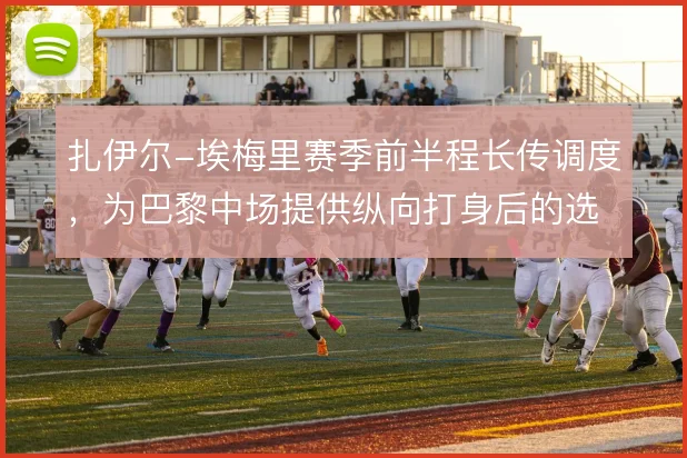 扎伊尔-埃梅里赛季前半程长传调度，为巴黎中场提供纵向打身后的选项