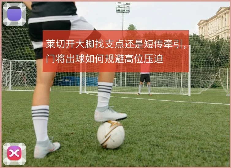 莱切开大脚找支点还是短传牵引，门将出球如何规避高位压迫