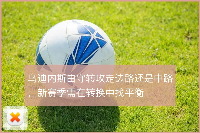 乌迪内斯由守转攻走边路还是中路,新赛季需在转换中找平衡