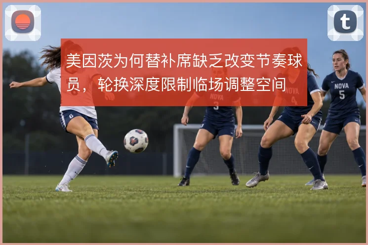 美因茨为何替补席缺乏改变节奏球员,轮换深度限制临场调整空间