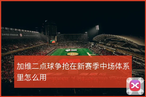 加维二点球争抢在新赛季中场体系里怎么用