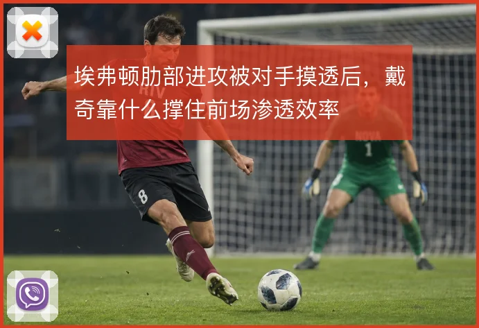 埃弗顿肋部进攻被对手摸透后，戴奇靠什么撑住前场渗透效率