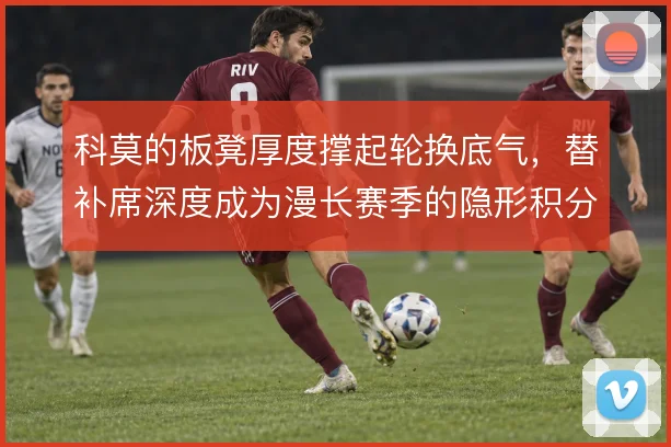 科莫的板凳厚度撑起轮换底气,替补席深度成为漫长赛季的隐形积分