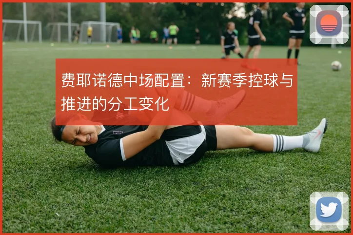 费耶诺德中场配置：新赛季控球与推进的分工变化