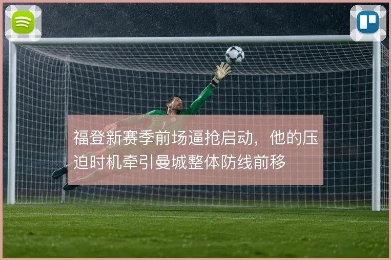 福登新赛季前场逼抢启动,他的压迫时机牵引曼城整体防线前移
