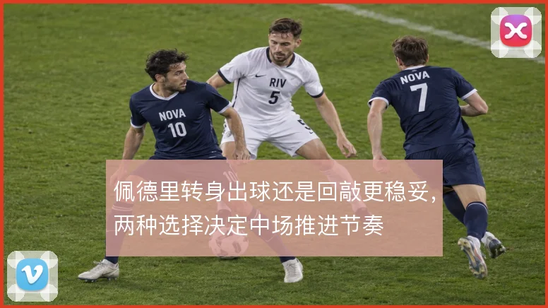 佩德里转身出球还是回敲更稳妥，两种选择决定中场推进节奏