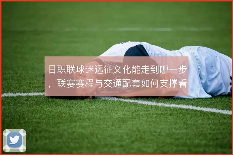 日职联球迷远征文化能走到哪一步，联赛赛程与交通配套如何支撑看台文化