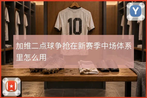 加维二点球争抢在新赛季中场体系里怎么用