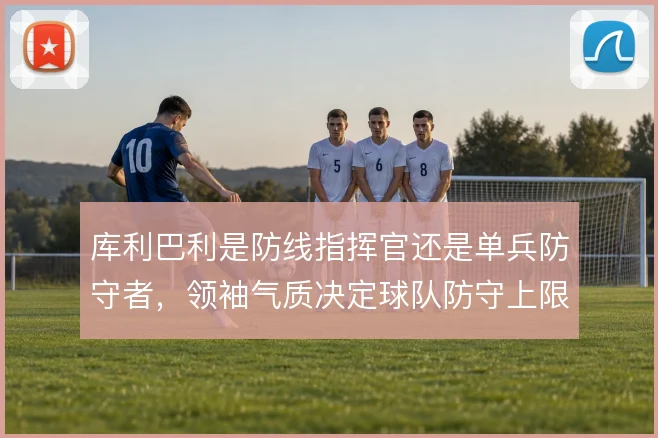 库利巴利是防线指挥官还是单兵防守者,领袖气质决定球队防守上限