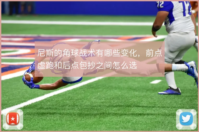尼斯的角球战术有哪些变化，前点虚跑和后点包抄之间怎么选