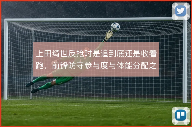 上田绮世反抢时是追到底还是收着跑,前锋防守参与度与体能分配之间