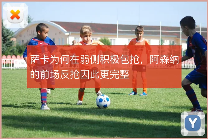 萨卡为何在弱侧积极包抢,阿森纳的前场反抢因此更完整