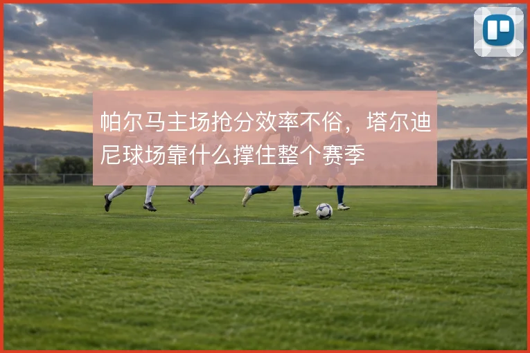 帕尔马主场抢分效率不俗,塔尔迪尼球场靠什么撑住整个赛季