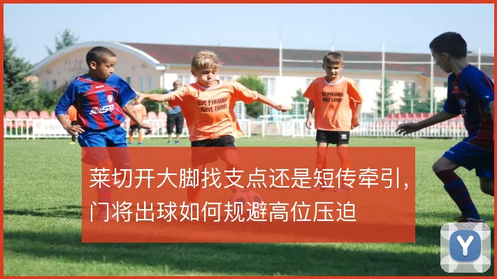莱切开大脚找支点还是短传牵引，门将出球如何规避高位压迫