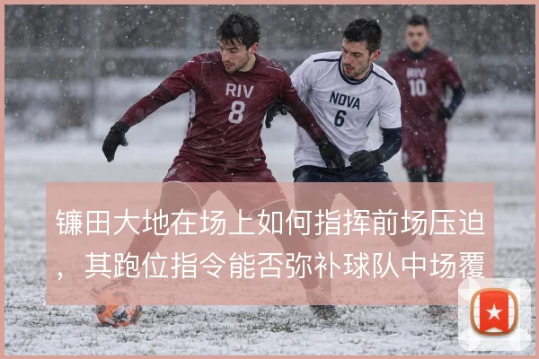 镰田大地在场上如何指挥前场压迫，其跑位指令能否弥补球队中场覆盖不足