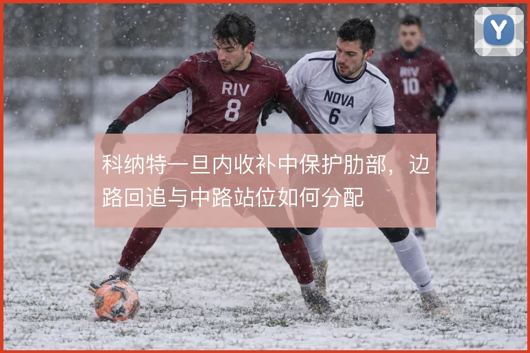 科纳特一旦内收补中保护肋部,边路回追与中路站位如何分配