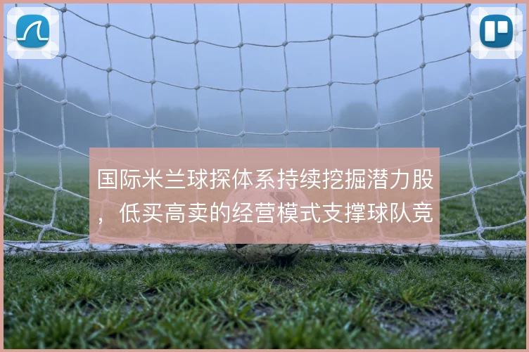 国际米兰球探体系持续挖掘潜力股，低买高卖的经营模式支撑球队竞争力