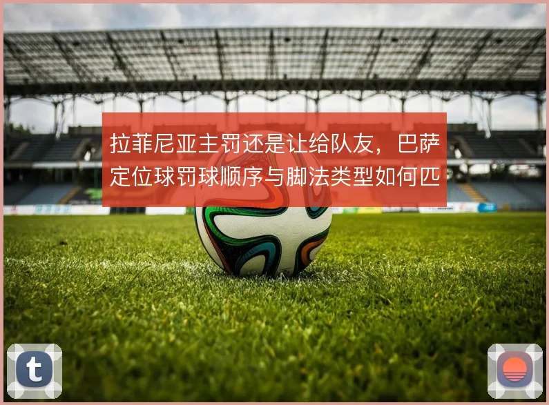 拉菲尼亚主罚还是让给队友，巴萨定位球罚球顺序与脚法类型如何匹配