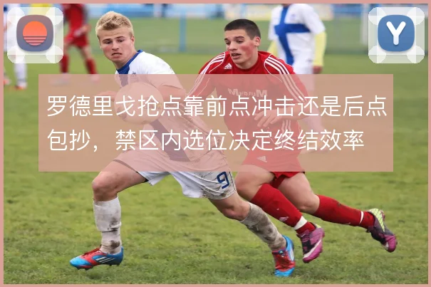 罗德里戈抢点靠前点冲击还是后点包抄，禁区内选位决定终结效率